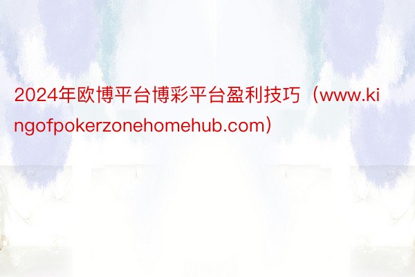 2024年欧博平台博彩平台盈利技巧（www.kingofpokerzonehomehub.com）