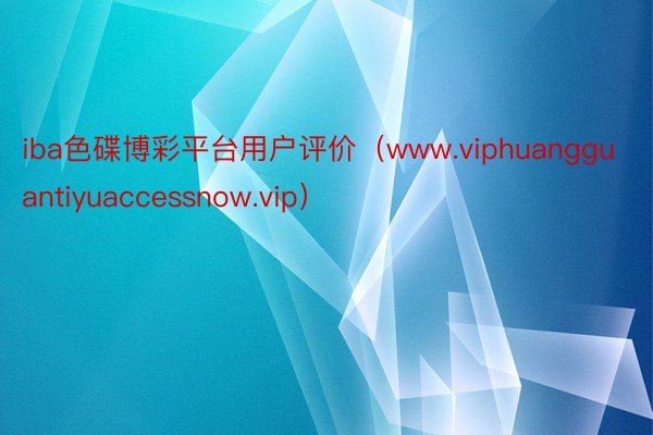 iba色碟博彩平台用户评价（www.viphuangguantiyuaccessnow.vip）