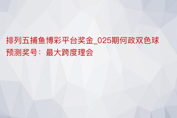 排列五捕鱼博彩平台奖金_025期何政双色球预测奖号：最大跨度理会