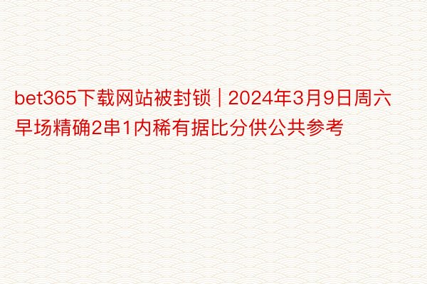 bet365下载网站被封锁 | 2024年3月9日周六 早场精确2串1内稀有据比分供公共参考