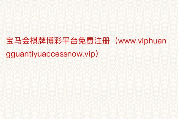 宝马会棋牌博彩平台免费注册（www.viphuangguantiyuaccessnow.vip）