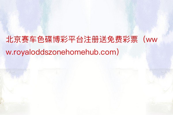 北京赛车色碟博彩平台注册送免费彩票（www.royaloddszonehomehub.com）