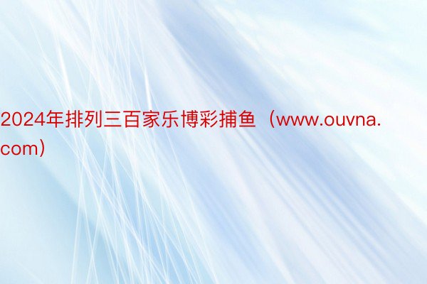 2024年排列三百家乐博彩捕鱼（www.ouvna.com）