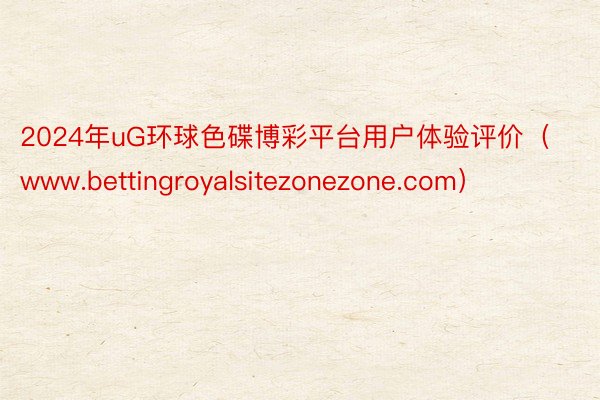 2024年uG环球色碟博彩平台用户体验评价（www.bettingroyalsitezonezone.com）