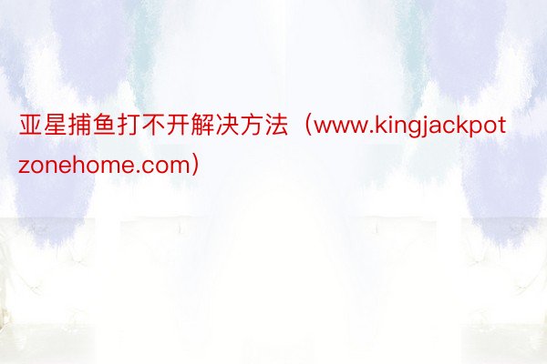 亚星捕鱼打不开解决方法（www.kingjackpotzonehome.com）