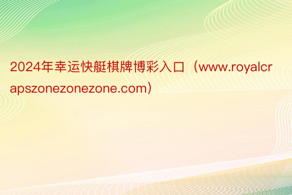 2024年幸运快艇棋牌博彩入口（www.royalcrapszonezonezone.com）