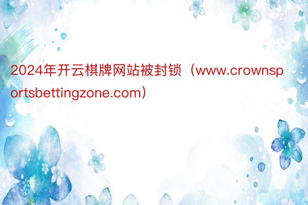 2024年开云棋牌网站被封锁（www.crownsportsbettingzone.com）