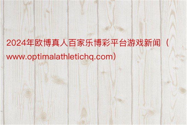 2024年欧博真人百家乐博彩平台游戏新闻（www.optimalathletichq.com）