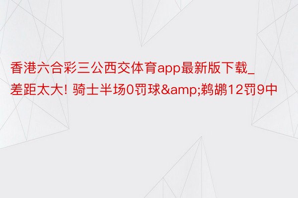 香港六合彩三公西交体育app最新版下载_差距太大! 骑士半场0罚球&鹈鹕12罚9中