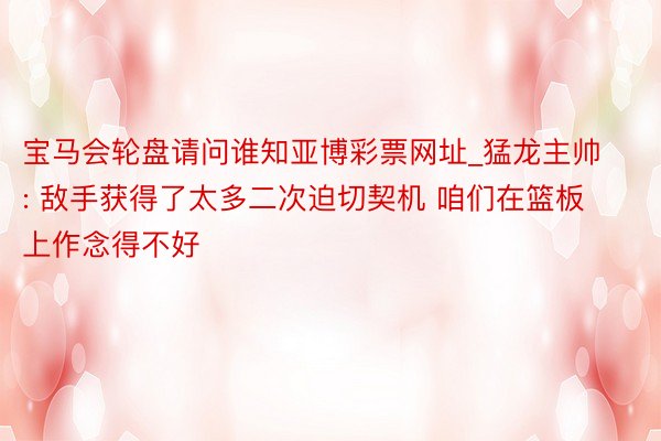 宝马会轮盘请问谁知亚博彩票网址_猛龙主帅: 敌手获得了太多二次迫切契机 咱们在篮板上作念得不好