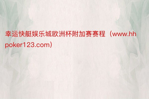 幸运快艇娱乐城欧洲杯附加赛赛程（www.hhpoker123.com）