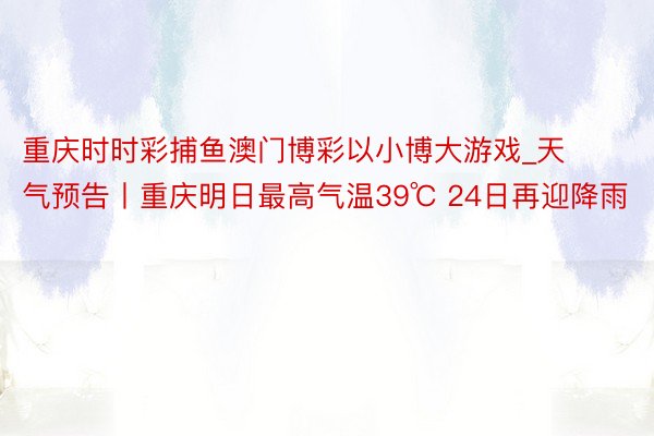 重庆时时彩捕鱼澳门博彩以小博大游戏_天气预告丨重庆明日最高气温39℃ 24日再迎降雨