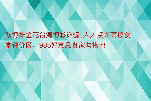 欧博炸金花台湾博彩诈骗_人人点评高校食堂评价区：985好意思食家勾搭地