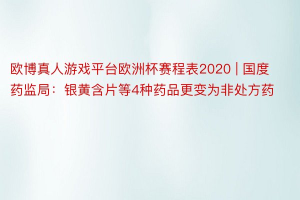 欧博真人游戏平台欧洲杯赛程表2020 | 国度药监局：银黄含片等4种药品更变为非处方药