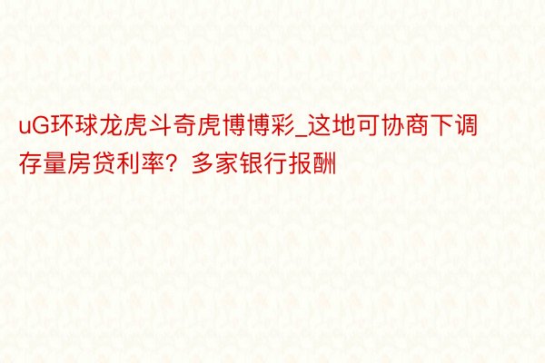 uG环球龙虎斗奇虎博博彩_这地可协商下调存量房贷利率？多家银行报酬