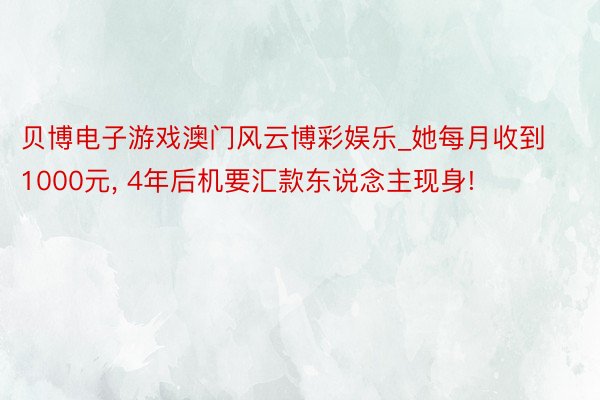 贝博电子游戏澳门风云博彩娱乐_她每月收到1000元, 4年后机要汇款东说念主现身!