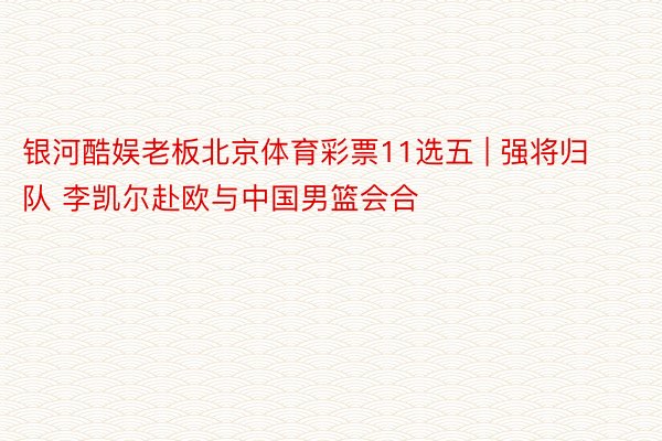 银河酷娱老板北京体育彩票11选五 | 强将归队 李凯尔赴欧与中国男篮会合