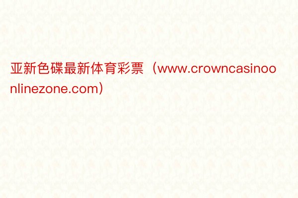 亚新色碟最新体育彩票（www.crowncasinoonlinezone.com）