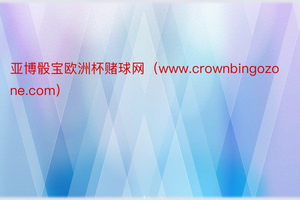 亚博骰宝欧洲杯赌球网（www.crownbingozone.com）