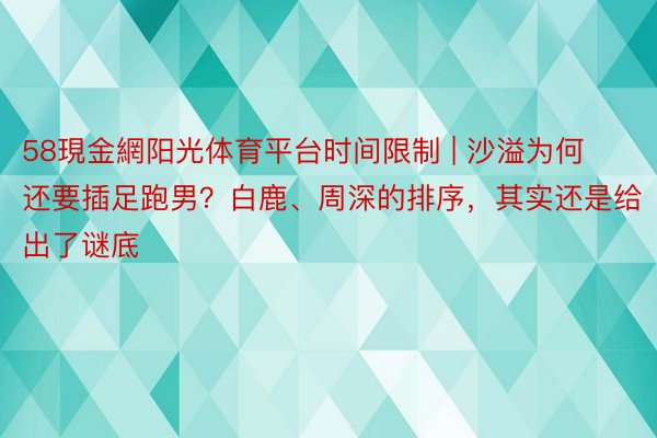 58現金網阳光体育平台时间限制 | 沙溢为何还要插足跑男？白鹿、周深的排序，其实还是给出了谜底