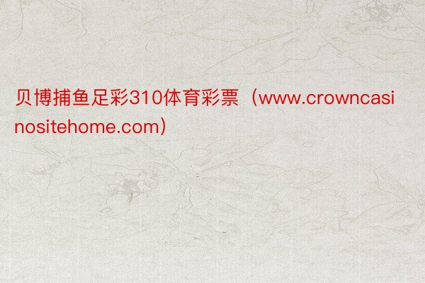 贝博捕鱼足彩310体育彩票（www.crowncasinositehome.com）