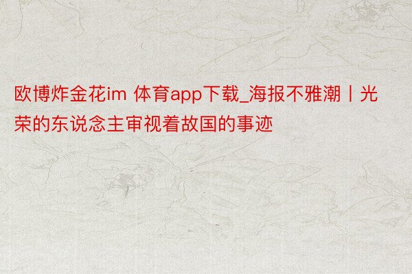 欧博炸金花im 体育app下载_海报不雅潮丨光荣的东说念主审视着故国的事迹