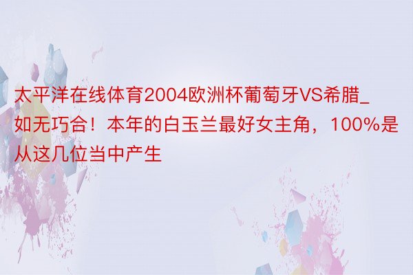 太平洋在线体育2004欧洲杯葡萄牙VS希腊_如无巧合！本年的白玉兰最好女主角，100%是从这几位当中产生