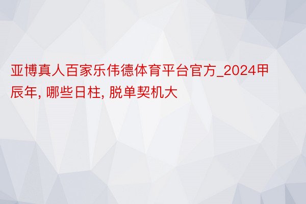 亚博真人百家乐伟德体育平台官方_2024甲辰年, 哪些日柱, 脱单契机大