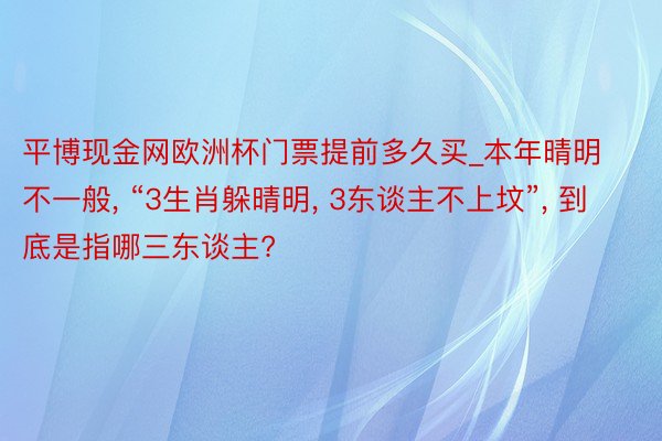 平博现金网欧洲杯门票提前多久买_本年晴明不一般, “3生肖躲晴明, 3东谈主不上坟”, 到底是指哪三东谈主?