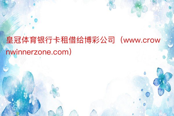 皇冠体育银行卡租借给博彩公司（www.crownwinnerzone.com）