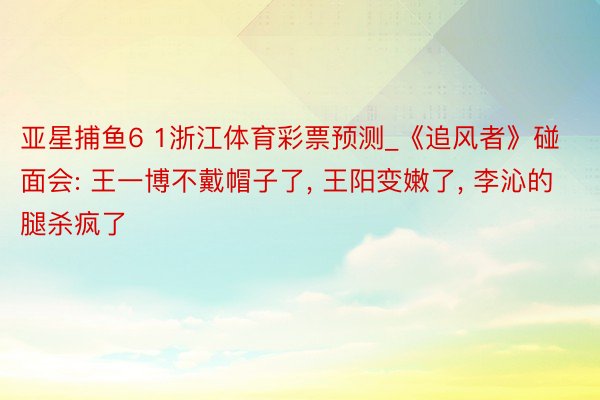 亚星捕鱼6 1浙江体育彩票预测_《追风者》碰面会: 王一博不戴帽子了, 王阳变嫩了, 李沁的腿杀疯了