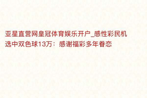 亚星直营网皇冠体育娱乐开户_感性彩民机选中双色球13万：感谢福彩多年眷恋