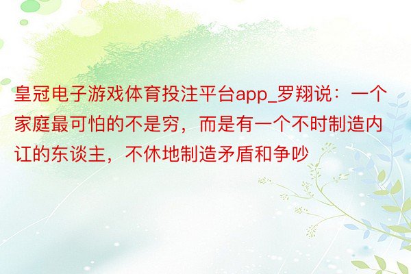 皇冠电子游戏体育投注平台app_罗翔说：一个家庭最可怕的不是穷，而是有一个不时制造内讧的东谈主，不休地制造矛盾和争吵