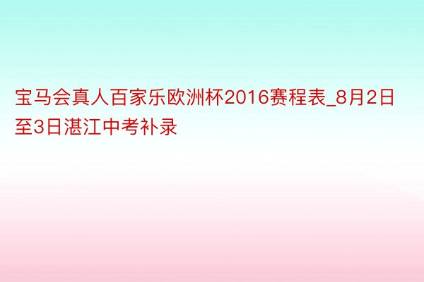 宝马会真人百家乐欧洲杯2016赛程表_8月2日至3日湛江中考补录