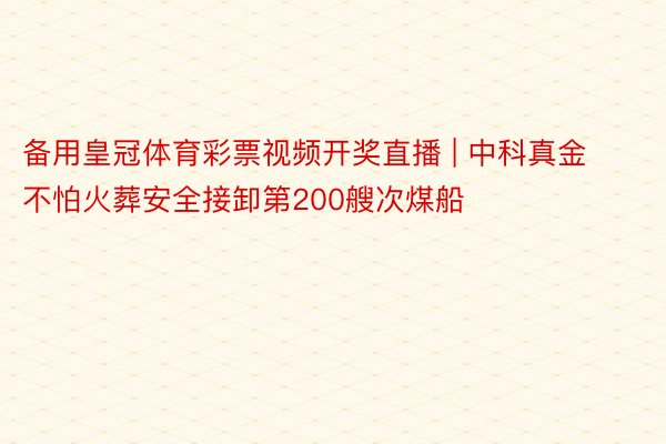 备用皇冠体育彩票视频开奖直播 | 中科真金不怕火葬安全接卸第200艘次煤船