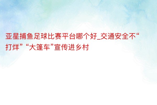 亚星捕鱼足球比赛平台哪个好_交通安全不“打烊” “大篷车”宣传进乡村