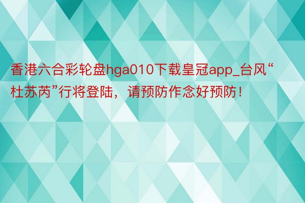 香港六合彩轮盘hga010下载皇冠app_台风“杜苏芮”行将登陆，请预防作念好预防！