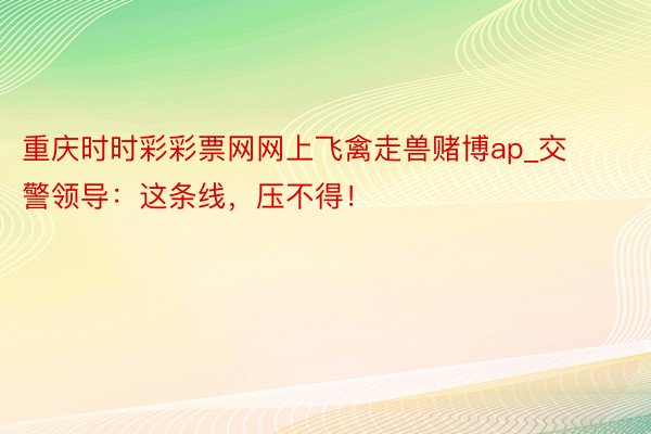 重庆时时彩彩票网网上飞禽走兽赌博ap_交警领导：这条线，压不得！