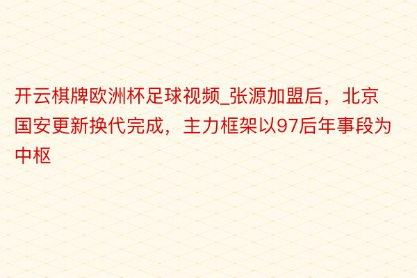 开云棋牌欧洲杯足球视频_张源加盟后，北京国安更新换代完成，主力框架以97后年事段为中枢