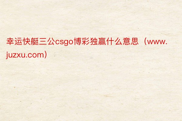 幸运快艇三公csgo博彩独赢什么意思（www.juzxu.com）