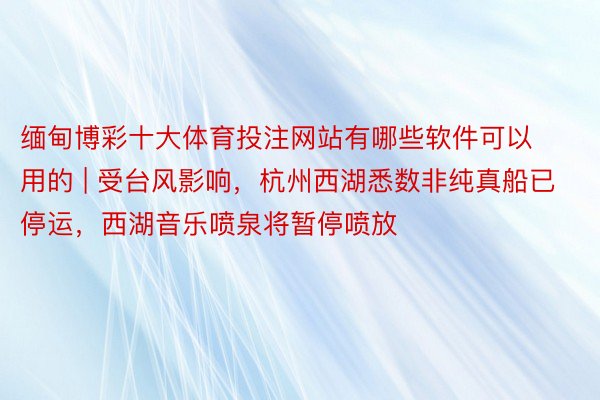 缅甸博彩十大体育投注网站有哪些软件可以用的 | 受台风影响，杭州西湖悉数非纯真船已停运，西湖音乐喷泉将暂停喷放