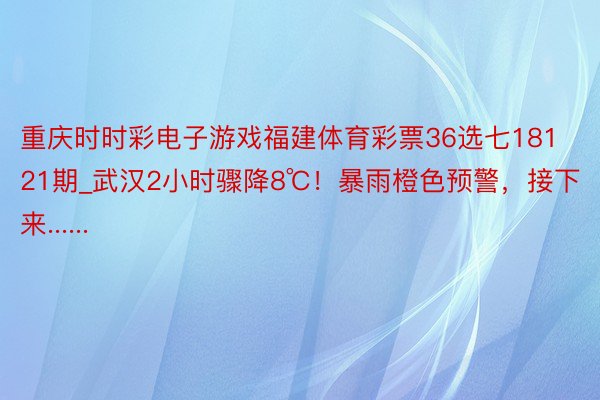 重庆时时彩电子游戏福建体育彩票36选七18121期_武汉2小时骤降8℃！暴雨橙色预警，接下来......