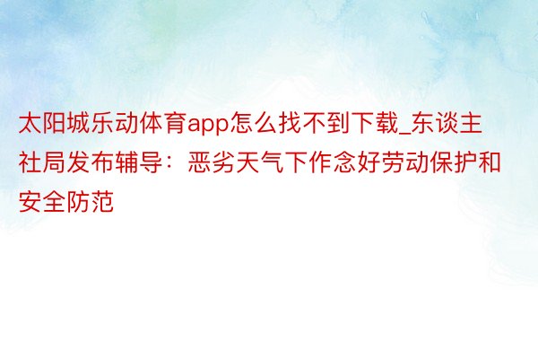 太阳城乐动体育app怎么找不到下载_东谈主社局发布辅导：恶劣天气下作念好劳动保护和安全防范