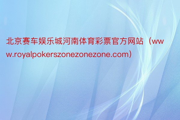 北京赛车娱乐城河南体育彩票官方网站（www.royalpokerszonezonezone.com）