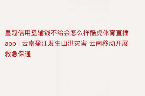 皇冠信用盘输钱不给会怎么样酷虎体育直播app | 云南盈江发生山洪灾害 云南移动开展救急保通