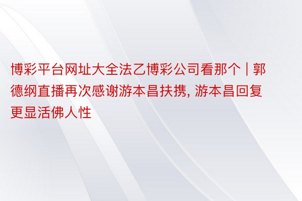 博彩平台网址大全法乙博彩公司看那个 | 郭德纲直播再次感谢游本昌扶携, 游本昌回复更显活佛人性