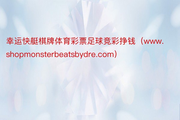 幸运快艇棋牌体育彩票足球竞彩挣钱（www.shopmonsterbeatsbydre.com）