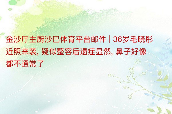 金沙厅主厨沙巴体育平台邮件 | 36岁毛晓彤近照来袭, 疑似整容后遗症显然, 鼻子好像都不通常了