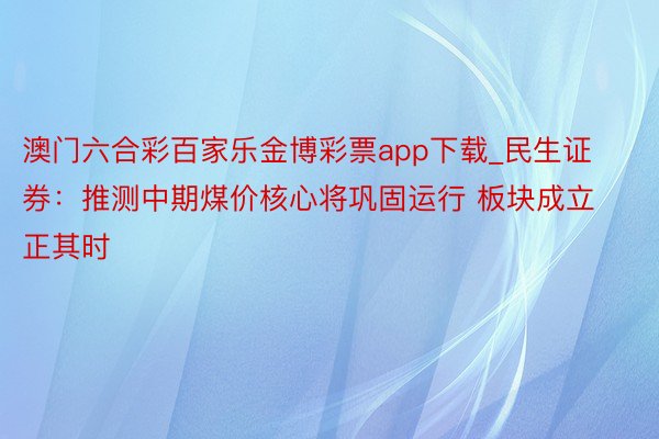 澳门六合彩百家乐金博彩票app下载_民生证券：推测中期煤价核心将巩固运行 板块成立正其时