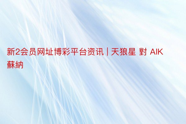 新2会员网址博彩平台资讯 | 天狼星 對 AIK蘇納